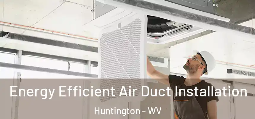Energy Efficient Air Duct Installation Huntington - WV