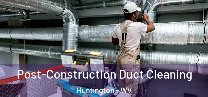 Post-Construction Duct Cleaning Huntington - WV
