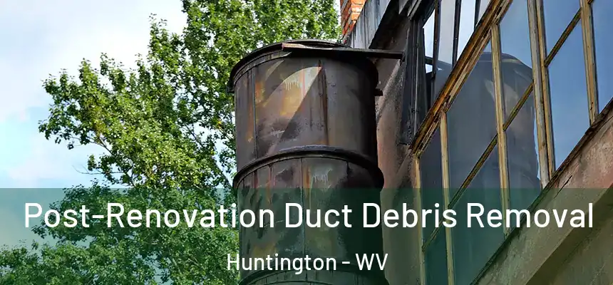  Post-Renovation Duct Debris Removal Huntington - WV